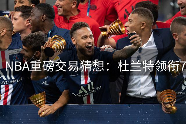 NBA重磅交易猜想：杜兰特领衔7大球星或改换门庭